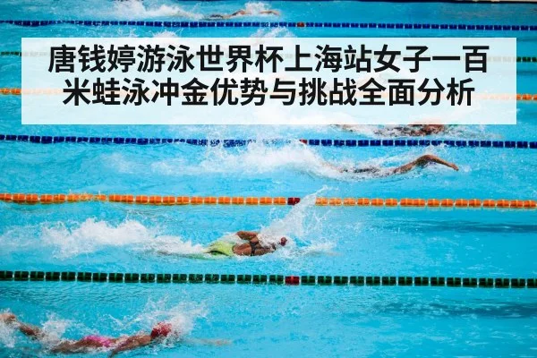 唐钱婷游泳世界杯上海站女子一百米蛙泳冲金优势与挑战全面分析（kaiyun）