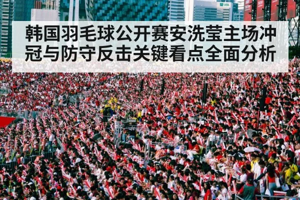 韩国羽毛球公开赛安洗莹主场冲冠与防守反击关键看点全面分析（kaiyun）