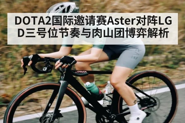 DOTA2国际邀请赛Aster对阵LGD三号位节奏与肉山团博弈解析（kaiyun）