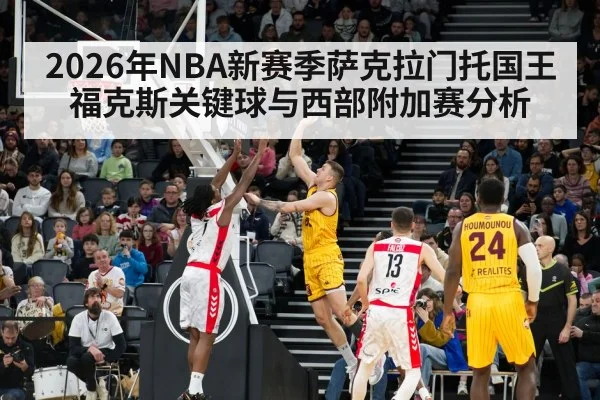 2026年NBA新赛季萨克拉门托国王福克斯关键球与西部附加赛分析（kaiyun）