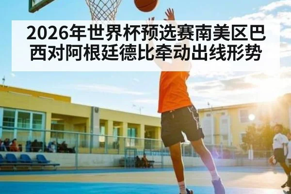 2026年世界杯预选赛南美区巴西对阿根廷德比牵动出线形势 - kaiyun