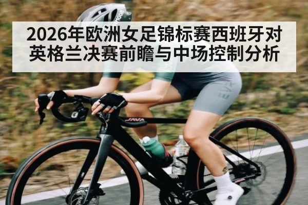 2026年欧洲女足锦标赛西班牙对英格兰决赛前瞻与中场控制分析