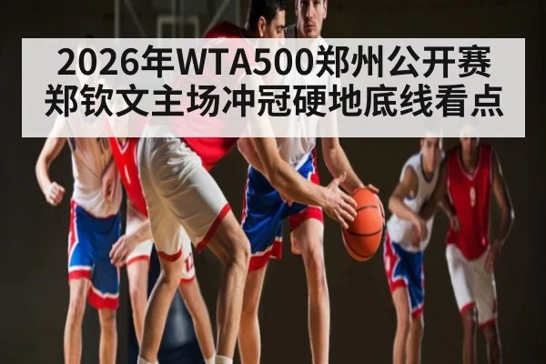 2026年WTA500郑州公开赛郑钦文主场冲冠硬地底线看点（kaiyun）