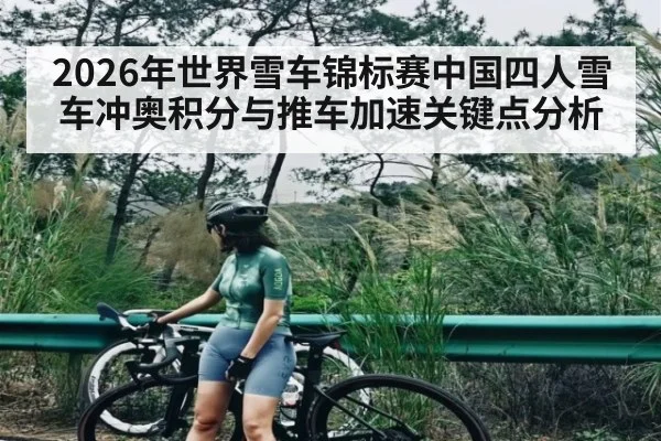 2026年世界雪车锦标赛中国四人雪车冲奥积分与推车加速关键点分析（kaiyun）