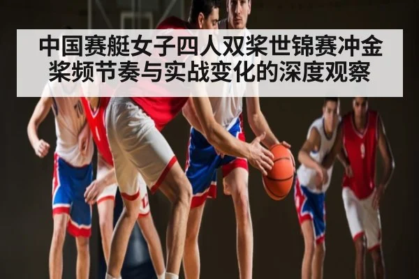 中国赛艇女子四人双桨世锦赛冲金桨频节奏与实战变化的深度观察