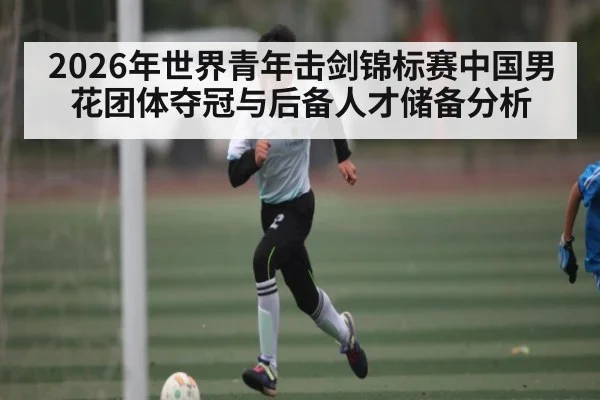 2026年世界青年击剑锦标赛中国男花团体夺冠与后备人才储备分析（kaiyun）